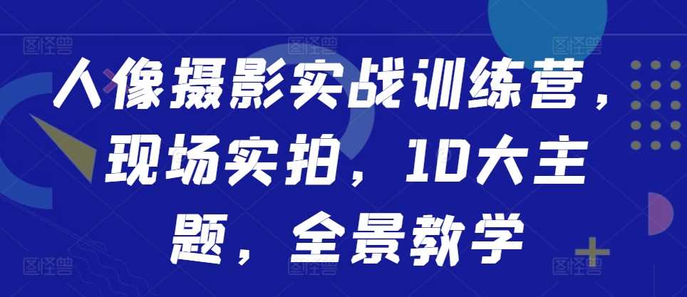 人像摄影实战训练营，现场实拍，10大主题，全景教学-87副业网