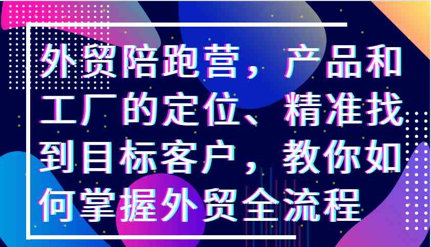 外贸陪跑营，产品和工厂的定位、精准找到目标客户，教你如何掌握外贸全流程-87副业网