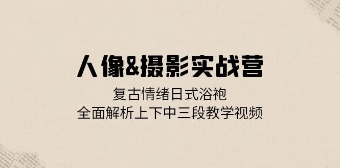 人像摄影实战营：复古情绪日式浴袍，全面解析上下中三段教学视频-87副业网