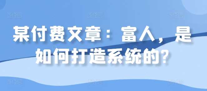 某付费文章：富人，是如何打造系统的?-87副业网