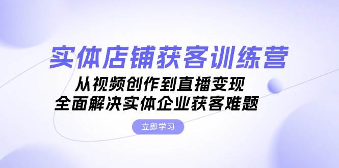 （13161期）实体店铺获客特训营：从视频创作到直播变现，全面解决实体企业获客难题-87副业网