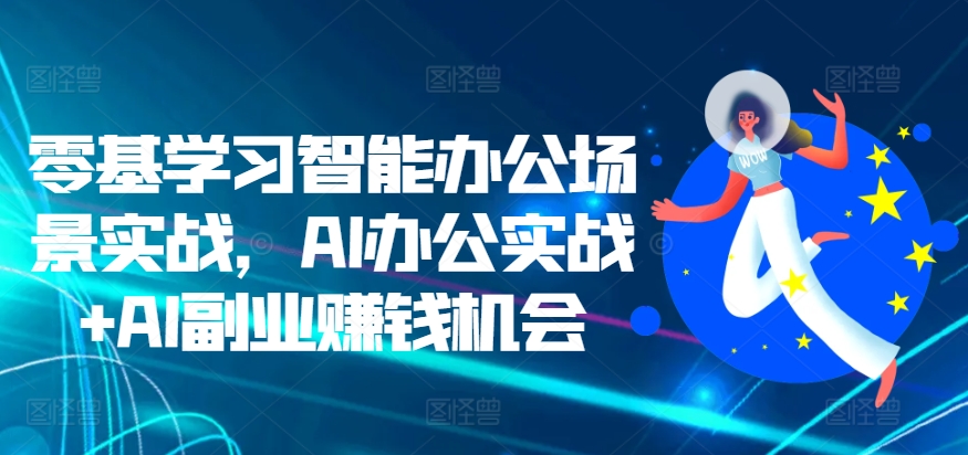 零基学习智能办公场景实战，AI办公实战+AI副业赚钱机会-87副业网