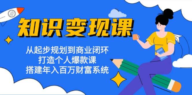 知识变现课：从起步规划到商业闭环 打造个人爆款课 搭建年入百万财富系统-87副业网