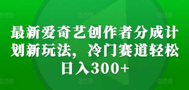 最新爱奇艺创作者分成计划新玩法，冷门赛道轻松日入300+【揭秘】-87副业网