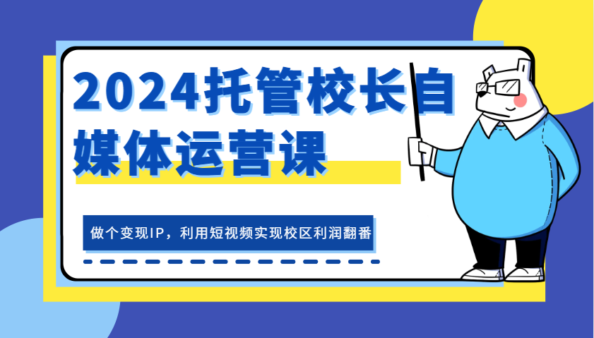 2024托管校长自媒体运营课，做个变现IP，利用短视频实现校区利润翻番-87副业网