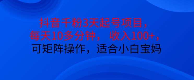 抖音干粉3天起号项目，每天10多分钟，收入100+，可矩阵操作，适合小白宝妈-87副业网