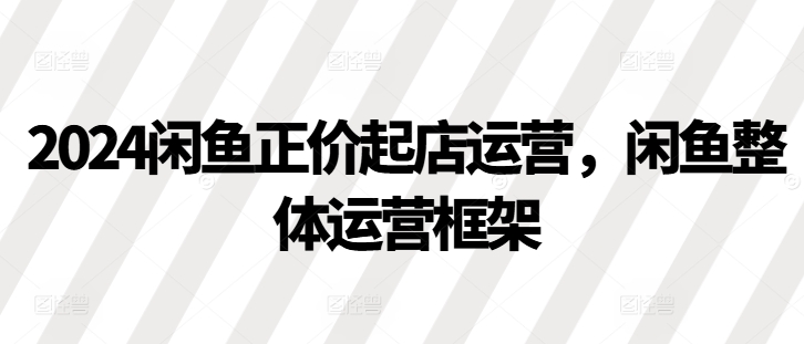 2024闲鱼正价起店运营，闲鱼整体运营框架-87副业网