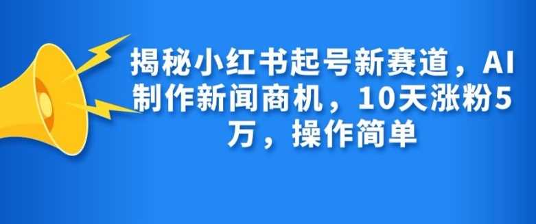 揭秘小红书起号新赛道，AI制作新闻商机，10天涨粉1万，操作简单-87副业网