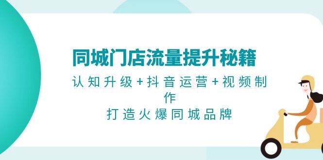 （13280期）同城门店流量提升秘籍：认知升级+抖音运营+视频制作，打造火爆同城品牌-87副业网