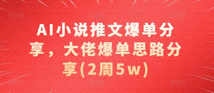 AI小说推文爆单分享，大佬爆单思路分享(2周5w)-87副业网