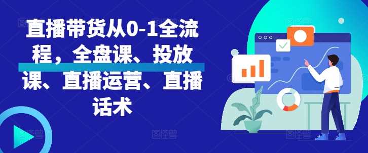 直播带货从0-1全流程，全盘课、投放课、直播运营、直播话术-87副业网