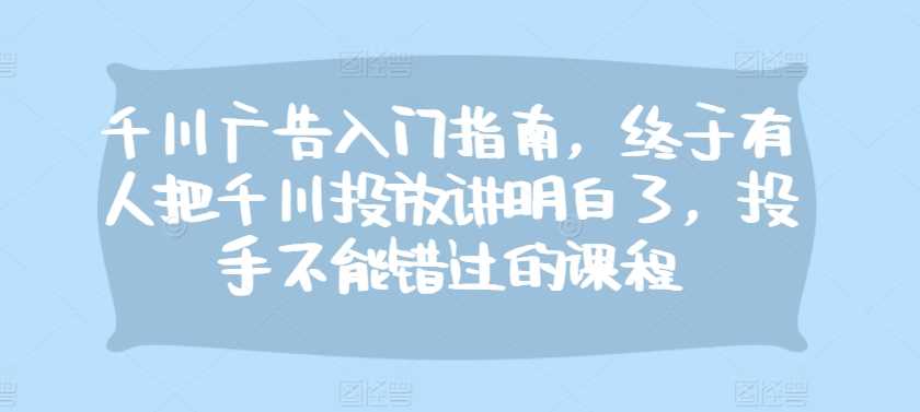 千川广告入门指南，终于有人把千川投放讲明白了，投手不能错过的课程-87副业网