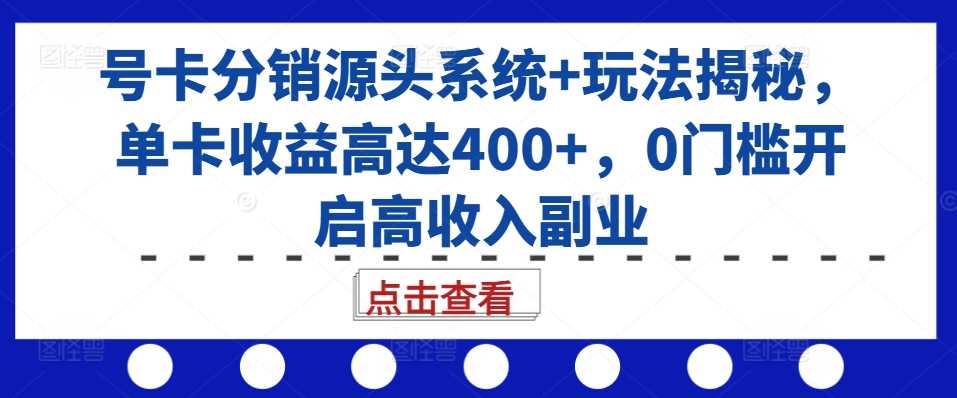 号卡分销源头系统+玩法揭秘，单卡收益高达400+，0门槛开启高收入副业-87副业网