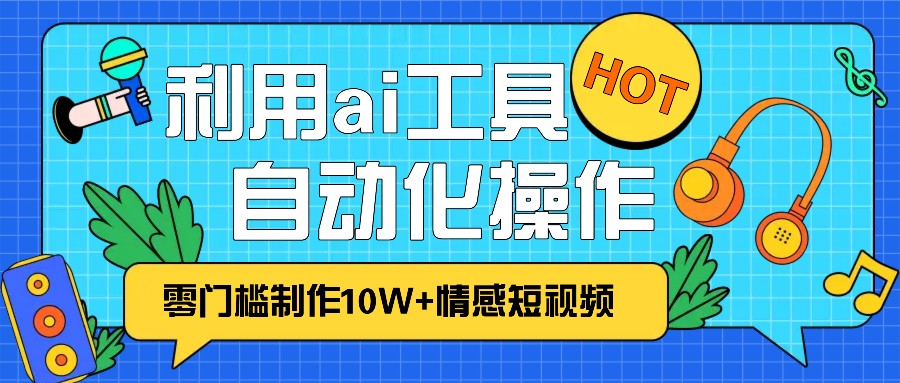 1分钟教你利用ai工具免费制作10W+情感视频,自动化批量操作,效率提升10倍！-87副业网