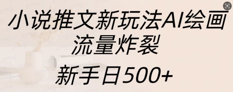 小说推文新玩法AI绘画，流量炸裂，新手日500+【揭秘】-87副业网