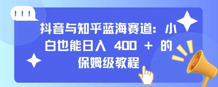 抖音与知乎蓝海赛道：小白也能日入 4张 的保姆级教程-87副业网