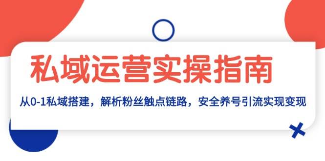 （13414期）私域运营实操指南：从0-1私域搭建，解析粉丝触点链路，安全养号引流变现-87副业网