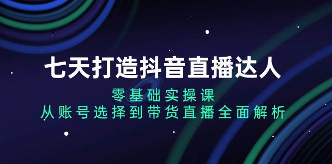 （13430期）七天打造抖音直播达人：零基础实操课，从账号选择到带货直播全面解析-87副业网