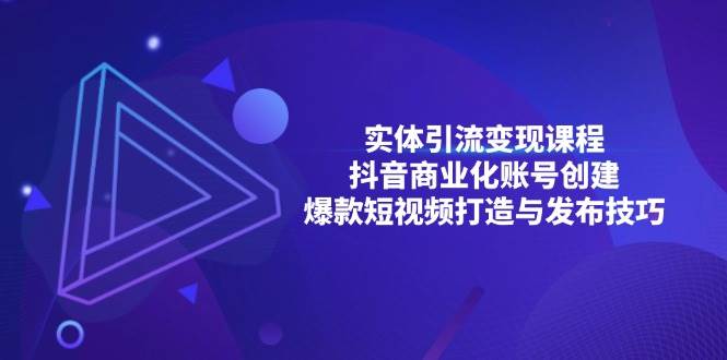 （13428期）实体引流变现课程；抖音商业化账号创建；爆款短视频打造与发布技巧-87副业网