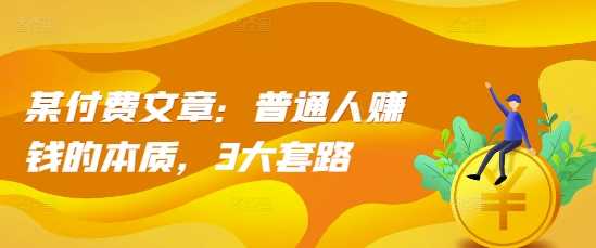 某付费文章：普通人赚钱的本质，3大套路-87副业网