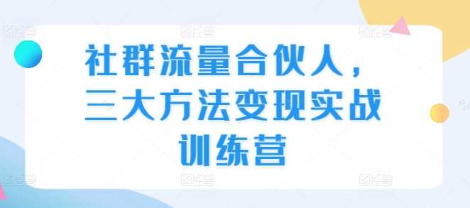 社群流量合伙人，三大方法变现实战训练营-87副业网