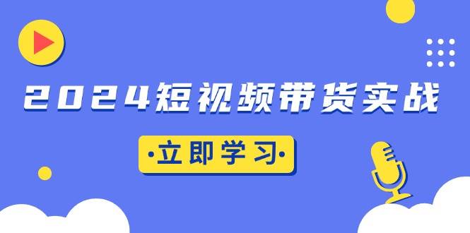 （13482期）2024短视频带货实战：底层逻辑+实操技巧，橱窗引流、直播带货-87副业网