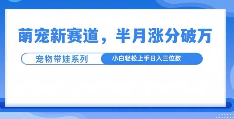 萌宠新赛道，萌宠带娃，半月涨粉10万+，小白轻松入手【揭秘】-87副业网