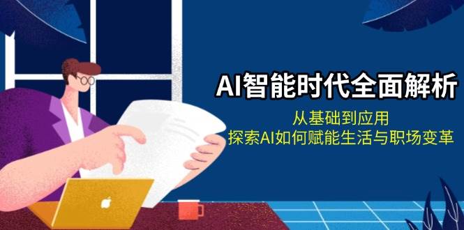 （13518期）AI智能时代全面解析：从基础到应用，探索AI如何赋能生活与职场变革-87副业网