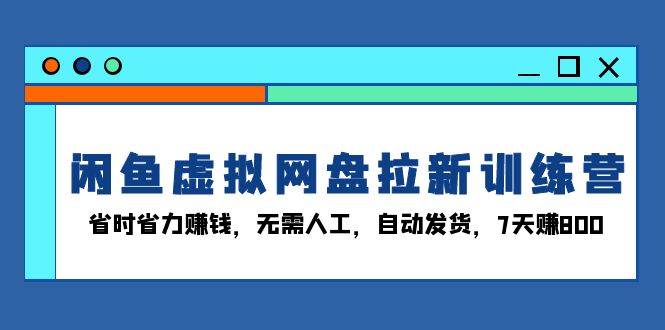 （13524期）闲鱼虚拟网盘拉新训练营：省时省力赚钱，无需人工，自动发货，7天赚800-87副业网