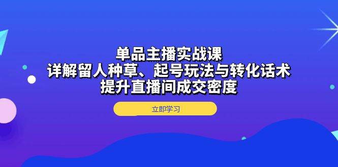 单品主播实战课：详解留人种草、起号玩法与转化话术，提升直播间成交密度-87副业网