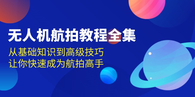 （13596期）无人机-航拍教程全集，从基础知识到高级技巧，让你快速成为航拍高手-87副业网