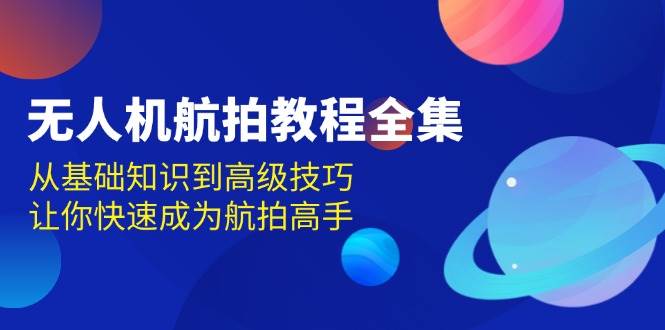 无人机航拍教程全集，从基础知识到高级技巧，让你快速成为航拍高手-87副业网