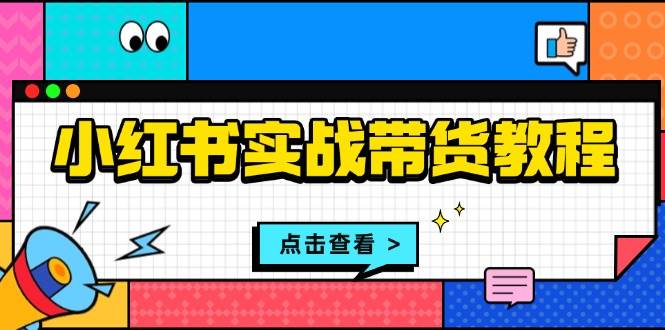 （13615期）小红书实战带货教程：从开店到选品、笔记制作、发货、售后等全方位指导-87副业网