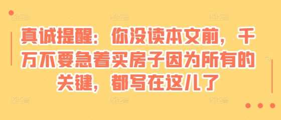 某付费文章：真诚提醒：你没读本文前，千万不要急着买房子因为所有的关键，都写在这儿了-87副业网