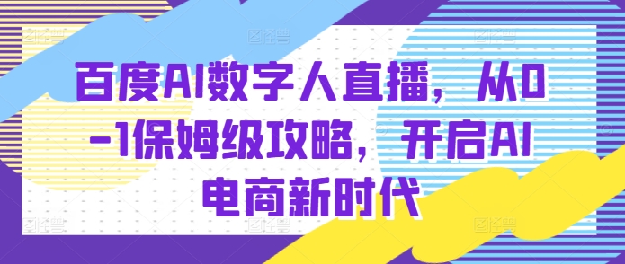 百度AI数字人直播带货，从0-1保姆级攻略，开启AI电商新时代-87副业网