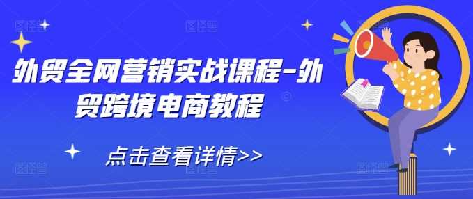 外贸全网营销实战课程-外贸跨境电商教程-87副业网