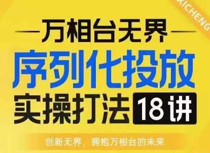 【万相台无界】序列化投放实操18讲线上实战班，淘系电商人的必修课-87副业网