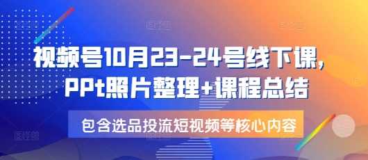 视频号10月23-24号线下课，PPt照片整理+课程总结，包含选品投流短视频等核心内容-87副业网