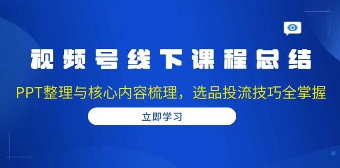 （13743期）视频号线下课程总结：PPT整理与核心内容梳理，选品投流技巧全掌握-87副业网