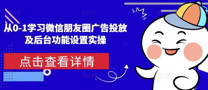 从0-1学习微信朋友圈广告投放及后台功能设置实操-87副业网