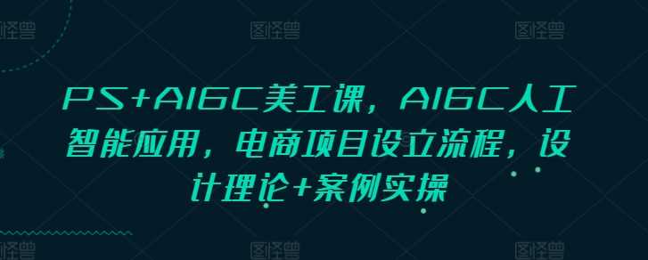 PS+AIGC美工课，AIGC人工智能应用，电商项目设立流程，设计理论+案例实操-87副业网