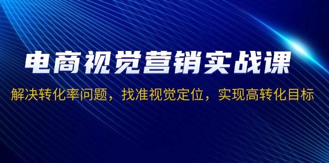 （13786期）电商视觉营销实战课，解决转化率问题，找准视觉定位，实现高转化目标-87副业网