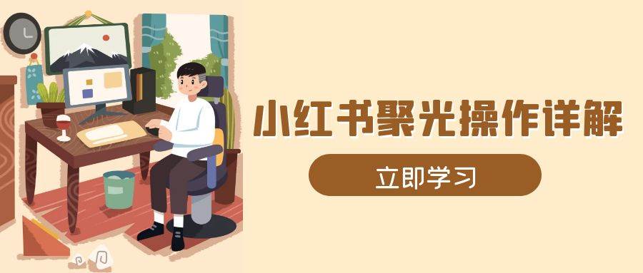 （13792期）小红书聚光操作详解，涵盖素材、开户、定位、计划搭建等全流程实操-87副业网