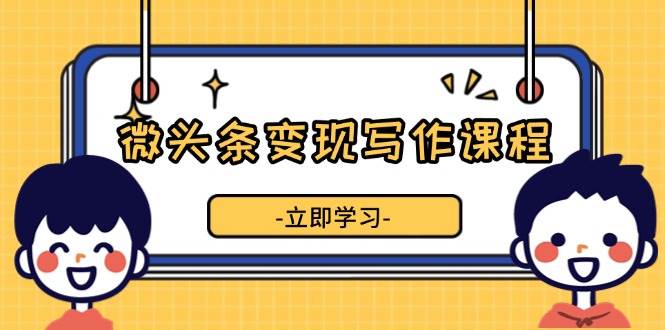 微头条变现写作课程，掌握流量变现技巧，提升微头条质量，实现收益增长-87副业网