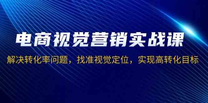 电商视觉营销实战课，解决转化率问题，找准视觉定位，实现高转化目标-87副业网