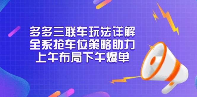 （13828期）多多三联车玩法详解，全系抢车位策略助力，上午布局下午爆单-87副业网