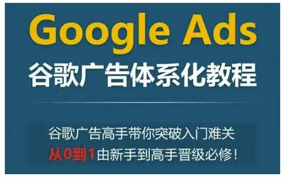 Google Ads谷歌广告体系化教程，谷歌广告高手带你突破入门难关，从0到1由新手到高手晋级必修-87副业网