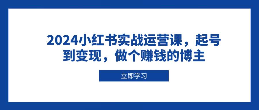 2024小红书实战运营课，起号到变现，做个赚钱的博主-87副业网