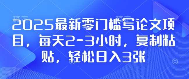 2025最新零门槛写论文项目，每天2-3小时，复制粘贴，轻松日入3张，附详细资料教程【揭秘】-87副业网