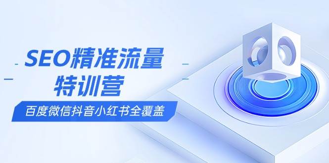 （13851期）SEO精准流量特训营，百度微信抖音小红书全覆盖，带你搞懂搜索优化核心技巧-87副业网